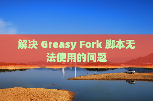解决 Greasy Fork 脚本无法使用的问题