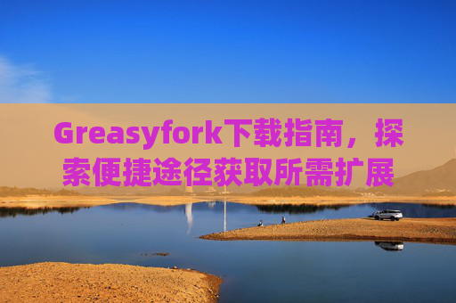 Greasyfork下载指南，探索便捷途径获取所需扩展